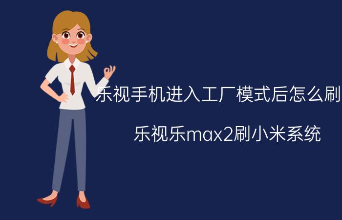 乐视手机进入工厂模式后怎么刷机 乐视乐max2刷小米系统，有教程吗？